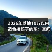 2026年落地10万以内适合接孩子的车：空间、安全、养车费一次说透(图4)