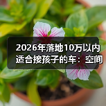 2026年落地10万以内适合接孩子的车：空间、安全、养车费一次说透(图1)