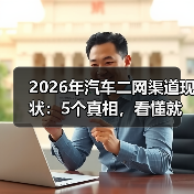 2026年汽车二网渠道现状：5个真相，看懂就能少走3年弯路(图3)