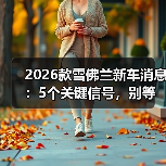2026款雪佛兰新车消息：5个关键信号，别等上市才后悔 - 智穹界新车资讯站