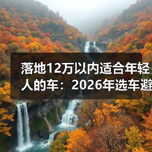 落地12万以内适合年轻人的车：2026年选车避坑清单与真心推荐(图3)