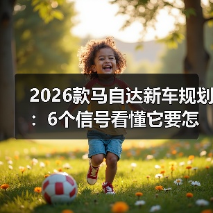 2026款马自达新车规划:6个信号看懂它要怎么“逆着来”(图2) 2026款马自达新车规划:6个信号看懂它要怎么“逆着来”(图2)
