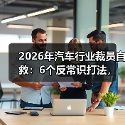 2026年汽车行业裁员自救:6个反常识打法,把危机变跳板(图3) 2026年汽车行业裁员自救:6个反常识打法,把危机变跳板(图3)