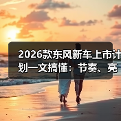 2026款东风新车上市计划一文搞懂:节奏、亮点与买车避坑清单(图4) 2026款东风新车上市计划一文搞懂:节奏、亮点与买车避坑清单(图4)