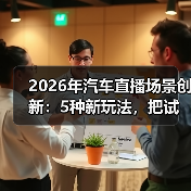 2026年汽车直播场景创新：5种新玩法，