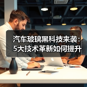 汽车玻璃黑科技来袭:5大技术革新如何提升驾驶体验?(图2) 汽车玻璃黑科技来袭:5大技术革新如何提升驾驶体验?(图2)