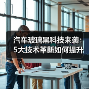 汽车玻璃黑科技来袭:5大技术革新如何提升驾驶体验?(图3) 汽车玻璃黑科技来袭:5大技术革新如何提升驾驶体验?(图3)