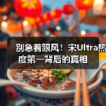 别急着跟风！宋Ultra热度第一背后的真