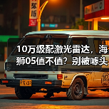 10万级配激光雷达,海狮05值不值?别被噱头骗了(图4) 10万级配激光雷达,海狮05值不值?别被噱头骗了(图4)