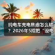 纯电车充电焦虑怎么破?2026年5招把“没电恐惧”打趴下(图3) 纯电车充电焦虑怎么破?2026年5招把“没电恐惧”打趴下(图3)
