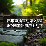 汽车直播互动怎么玩？6个剧本让用户主动下单(图4)