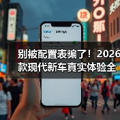 别被配置表骗了！2026款现代新车真实体