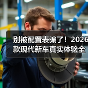 别被配置表骗了！2026款现代新车真实体验全解析(图3)