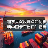 加拿大双反调查如何影响中国卡车出口？物流老板被坑40万后才明白(图1)