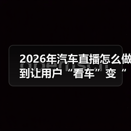 2026年汽车直播怎么做到让用户“看车”变“想下单”？(图2)