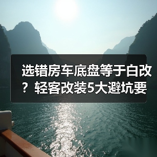 选错房车底盘等于白改？轻客改装5大避坑要