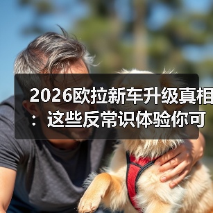 2026欧拉新车升级真相:这些反常识体验你可能忽略了(图2) 2026欧拉新车升级真相:这些反常识体验你可能忽略了(图2)