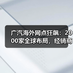 广汽海外网点狂飙：2000家全球布局，经