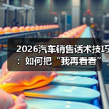 2026汽车销售话术技巧:如何把“我再看看”变成“今天订”?(图3) 2026汽车销售话术技巧:如何把“我再看看”变成“今天订”?(图3)