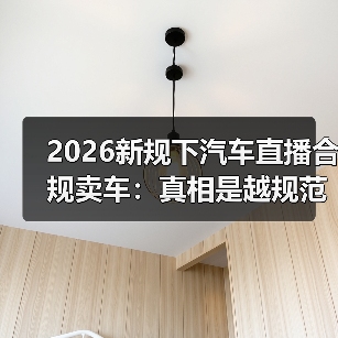 2026新规下汽车直播合规卖车:真相是越规范越能成交?(图3) 2026新规下汽车直播合规卖车:真相是越规范越能成交?(图3)
