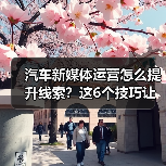 汽车新媒体运营怎么提升线索？这6个技巧让内容不内耗 - 智穹界新车资讯站