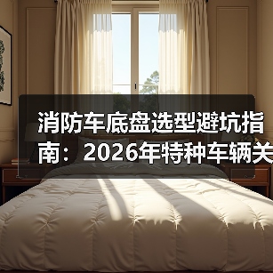 消防车底盘选型避坑指南：2026年特种车辆关键要素 - 智穹界新车资讯站