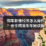 倒车影像校准怎么操作?安全精准倒车秘诀揭秘(图2) 倒车影像校准怎么操作?安全精准倒车秘诀揭秘(图2)