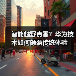 智能越野真香？华为技术如何颠覆传统体验 - 智穹界新车资讯站