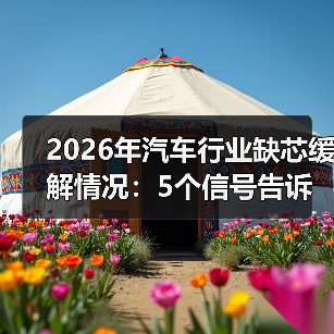 2026年汽车行业缺芯缓解情况:5个信号告诉你供应链真相与机会(图4) 2026年汽车行业缺芯缓解情况:5个信号告诉你供应链真相与机会(图4)