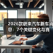 2026款蔚来汽车新车消息:7个关键变化与真实车主避坑清单(图1) 2026款蔚来汽车新车消息:7个关键变化与真实车主避坑清单(图1)