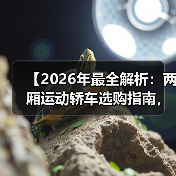 【2026年最全解析：两厢运动轿车选购指南，让你少走3年弯路】 - 智穹界新车资讯站
