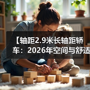 【轴距2.9米长轴距轿车:2026年空间与舒适度新标准】(图4) 【轴距2.9米长轴距轿车:2026年空间与舒适度新标准】(图4)