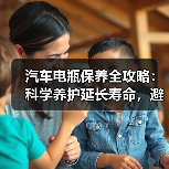 汽车电瓶保养全攻略：科学养护延长寿命，避免抛锚危机 - 智穹界新车资讯站