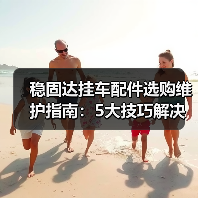 稳固达挂车配件选购维护指南：5大技巧解决常见问题 - 智穹界新车资讯站