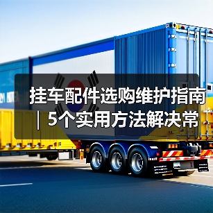 挂车配件选购维护指南｜5个实用方法解决常见问题 - 智穹界新车资讯站