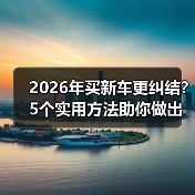 2026年买新车更纠结？5个实用方法助你做出正确购车决策 - 智穹界新车资讯站