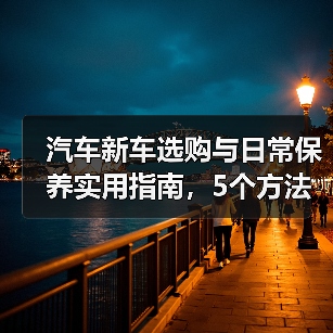 汽车新车选购与日常保养实用指南,5个方法避坑(图1) 汽车新车选购与日常保养实用指南,5个方法避坑(图1)