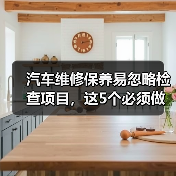 汽车维修保养易忽略检查项目,这5个必须做(图1) 汽车维修保养易忽略检查项目,这5个必须做(图1)