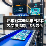 汽车新车选购与日常保养实用指南，5大方法避坑省钱 - 智穹界新车资讯站