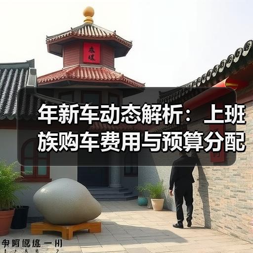 年新车动态解析：上班族购车费用与预算分配