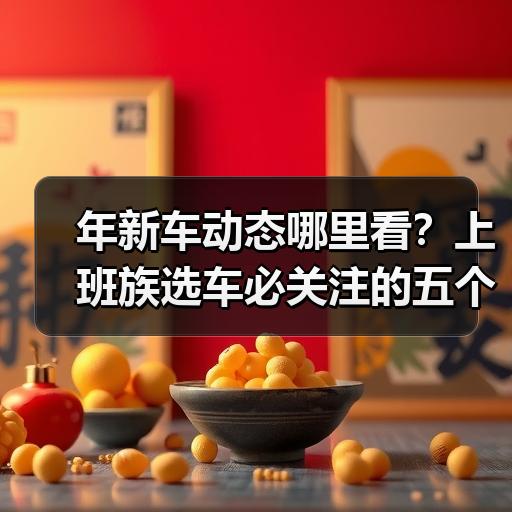 年新车动态哪里看？上班族选车必关注的五个信息渠道 - 智穹界新车资讯站